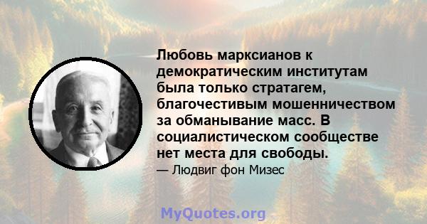 Любовь марксианов к демократическим институтам была только стратагем, благочестивым мошенничеством за обманывание масс. В социалистическом сообществе нет места для свободы.