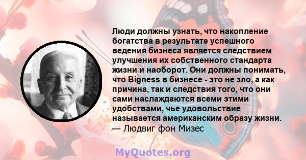 Люди должны узнать, что накопление богатства в результате успешного ведения бизнеса является следствием улучшения их собственного стандарта жизни и наоборот. Они должны понимать, что Bigness в бизнесе - это не зло, а