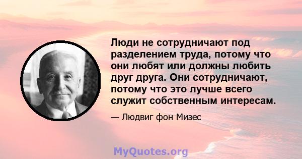 Люди не сотрудничают под разделением труда, потому что они любят или должны любить друг друга. Они сотрудничают, потому что это лучше всего служит собственным интересам.