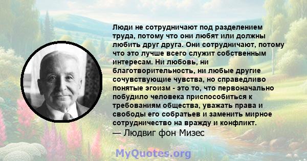 Люди не сотрудничают под разделением труда, потому что они любят или должны любить друг друга. Они сотрудничают, потому что это лучше всего служит собственным интересам. Ни любовь, ни благотворительность, ни любые