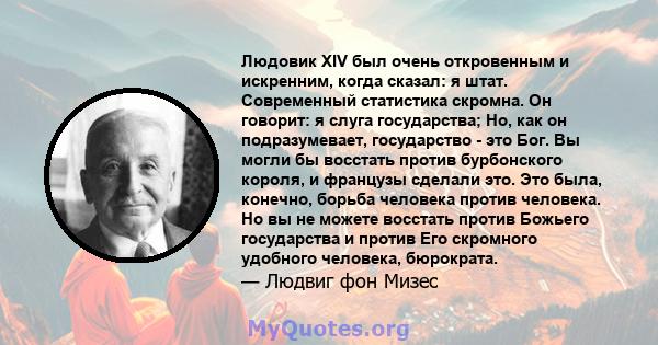 Людовик XIV был очень откровенным и искренним, когда сказал: я штат. Современный статистика скромна. Он говорит: я слуга государства; Но, как он подразумевает, государство - это Бог. Вы могли бы восстать против