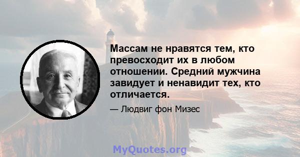 Массам не нравятся тем, кто превосходит их в любом отношении. Средний мужчина завидует и ненавидит тех, кто отличается.