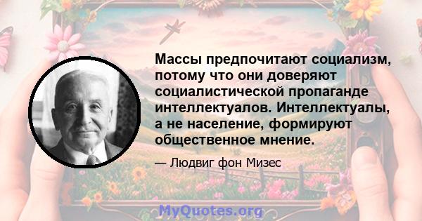 Массы предпочитают социализм, потому что они доверяют социалистической пропаганде интеллектуалов. Интеллектуалы, а не население, формируют общественное мнение.