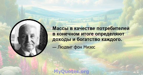 Массы в качестве потребителей в конечном итоге определяют доходы и богатство каждого.