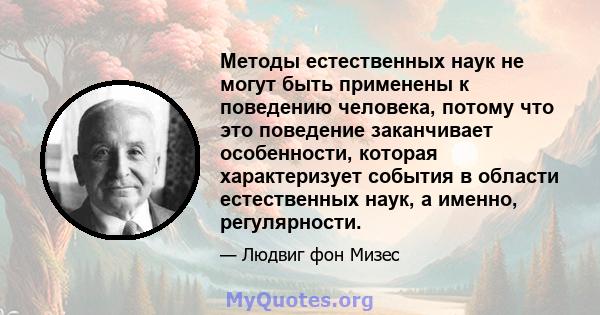 Методы естественных наук не могут быть применены к поведению человека, потому что это поведение заканчивает особенности, которая характеризует события в области естественных наук, а именно, регулярности.