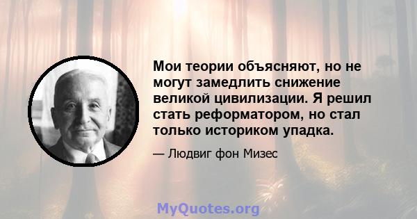 Мои теории объясняют, но не могут замедлить снижение великой цивилизации. Я решил стать реформатором, но стал только историком упадка.