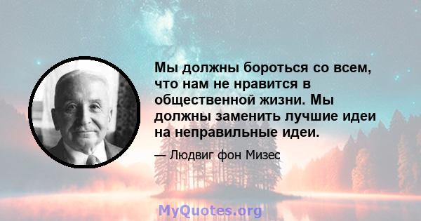 Мы должны бороться со всем, что нам не нравится в общественной жизни. Мы должны заменить лучшие идеи на неправильные идеи.