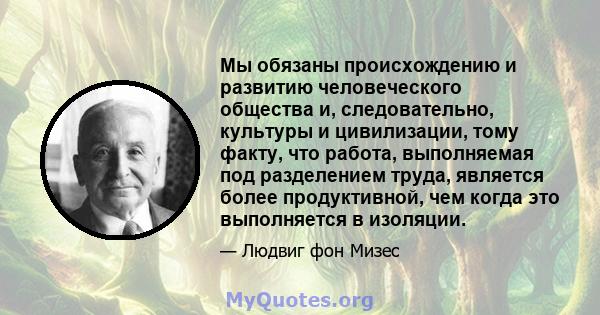 Мы обязаны происхождению и развитию человеческого общества и, следовательно, культуры и цивилизации, тому факту, что работа, выполняемая под разделением труда, является более продуктивной, чем когда это выполняется в