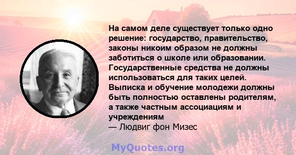 На самом деле существует только одно решение: государство, правительство, законы никоим образом не должны заботиться о школе или образовании. Государственные средства не должны использоваться для таких целей. Выписка и