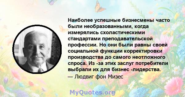 Наиболее успешные бизнесмены часто были необразованными, когда измерялись схоластическими стандартами преподавательской профессии. Но они были равны своей социальной функции корректировки производства до самого