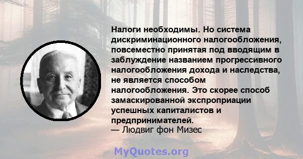 Налоги необходимы. Но система дискриминационного налогообложения, повсеместно принятая под вводящим в заблуждение названием прогрессивного налогообложения дохода и наследства, не является способом налогообложения. Это