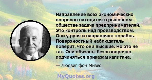 Направление всех экономических вопросов находится в рыночном обществе задача предпринимателей. Это контроль над производством. Они у руля и направляют корабль. Поверхностный наблюдатель поверит, что они высшие. Но это