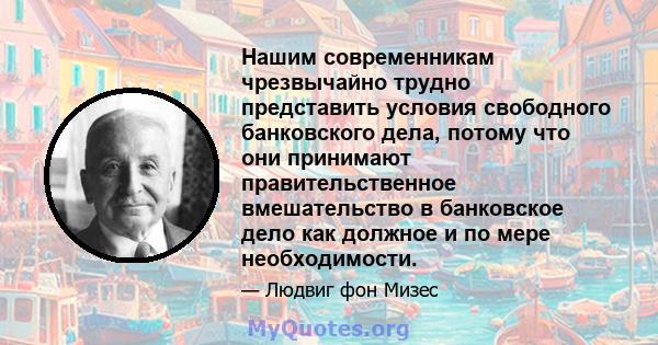 Нашим современникам чрезвычайно трудно представить условия свободного банковского дела, потому что они принимают правительственное вмешательство в банковское дело как должное и по мере необходимости.