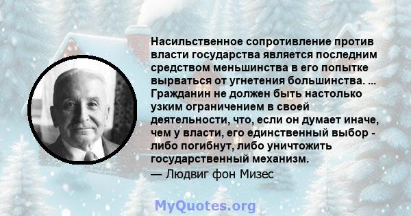 Насильственное сопротивление против власти государства является последним средством меньшинства в его попытке вырваться от угнетения большинства. ... Гражданин не должен быть настолько узким ограничением в своей