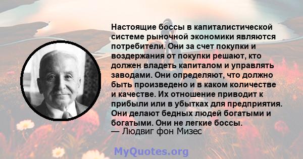 Настоящие боссы в капиталистической системе рыночной экономики являются потребители. Они за счет покупки и воздержания от покупки решают, кто должен владеть капиталом и управлять заводами. Они определяют, что должно