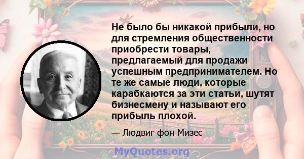 Не было бы никакой прибыли, но для стремления общественности приобрести товары, предлагаемый для продажи успешным предпринимателем. Но те же самые люди, которые карабкаются за эти статьи, шутят бизнесмену и называют его 