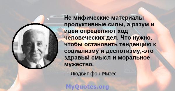 Не мифические материалы продуктивные силы, а разум и идеи определяют ход человеческих дел. Что нужно, чтобы остановить тенденцию к социализму и деспотизму,-это здравый смысл и моральное мужество.