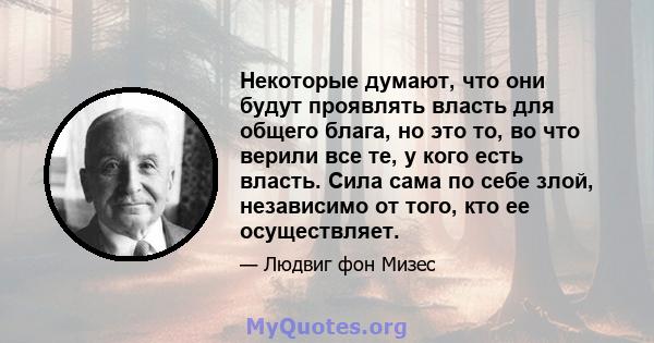 Некоторые думают, что они будут проявлять власть для общего блага, но это то, во что верили все те, у кого есть власть. Сила сама по себе злой, независимо от того, кто ее осуществляет.