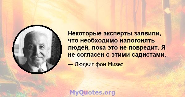 Некоторые эксперты заявили, что необходимо налогонять людей, пока это не повредит. Я не согласен с этими садистами.