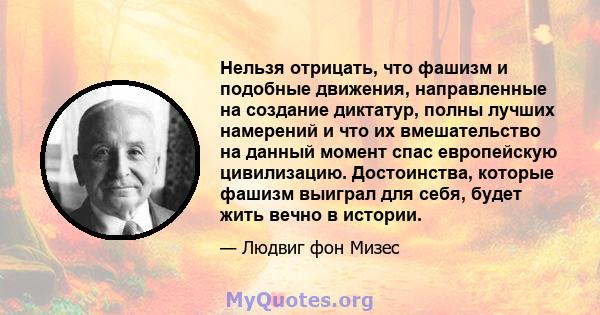 Нельзя отрицать, что фашизм и подобные движения, направленные на создание диктатур, полны лучших намерений и что их вмешательство на данный момент спас европейскую цивилизацию. Достоинства, которые фашизм выиграл для