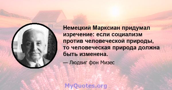 Немецкий Марксиан придумал изречение: если социализм против человеческой природы, то человеческая природа должна быть изменена.