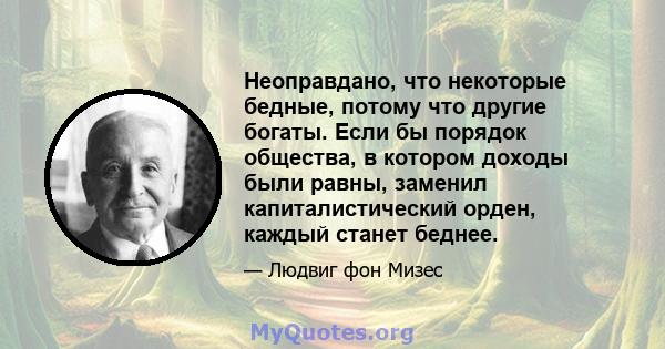 Неоправдано, что некоторые бедные, потому что другие богаты. Если бы порядок общества, в котором доходы были равны, заменил капиталистический орден, каждый станет беднее.