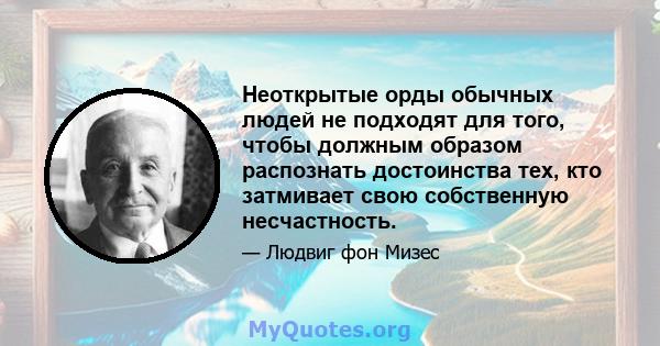 Неоткрытые орды обычных людей не подходят для того, чтобы должным образом распознать достоинства тех, кто затмивает свою собственную несчастность.