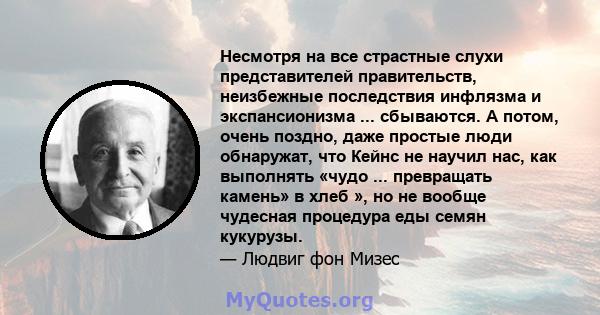 Несмотря на все страстные слухи представителей правительств, неизбежные последствия инфлязма и экспансионизма ... сбываются. А потом, очень поздно, даже простые люди обнаружат, что Кейнс не научил нас, как выполнять