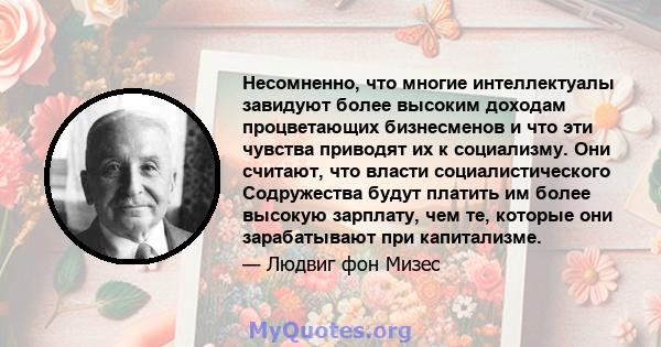 Несомненно, что многие интеллектуалы завидуют более высоким доходам процветающих бизнесменов и что эти чувства приводят их к социализму. Они считают, что власти социалистического Содружества будут платить им более