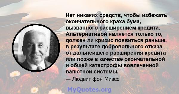 Нет никаких средств, чтобы избежать окончательного краха бума, вызванного расширением кредита. Альтернативой является только то, должен ли кризис появиться раньше, в результате добровольного отказа от дальнейшего