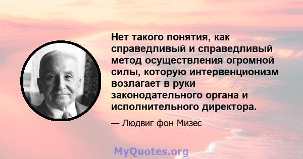 Нет такого понятия, как справедливый и справедливый метод осуществления огромной силы, которую интервенционизм возлагает в руки законодательного органа и исполнительного директора.