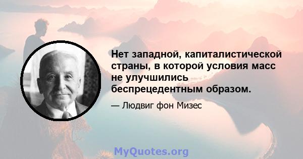 Нет западной, капиталистической страны, в которой условия масс не улучшились беспрецедентным образом.