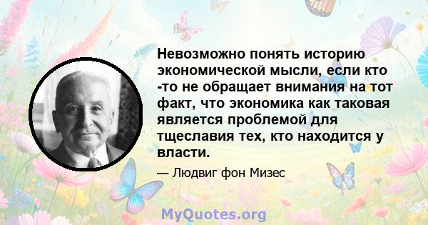 Невозможно понять историю экономической мысли, если кто -то не обращает внимания на тот факт, что экономика как таковая является проблемой для тщеславия тех, кто находится у власти.