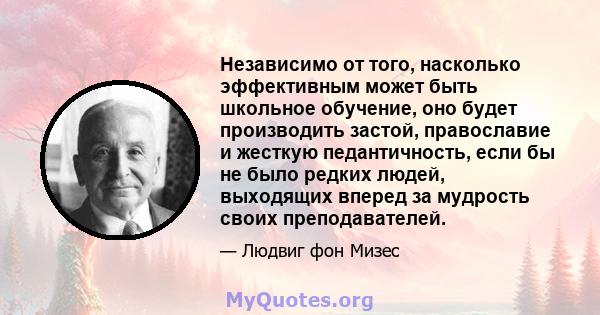 Независимо от того, насколько эффективным может быть школьное обучение, оно будет производить застой, православие и жесткую педантичность, если бы не было редких людей, выходящих вперед за мудрость своих преподавателей.