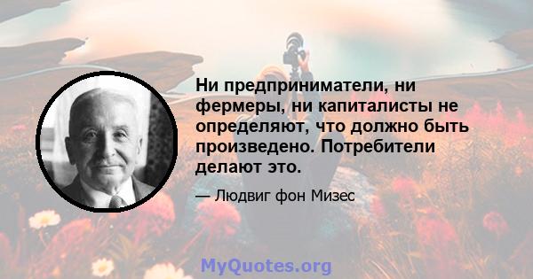 Ни предприниматели, ни фермеры, ни капиталисты не определяют, что должно быть произведено. Потребители делают это.