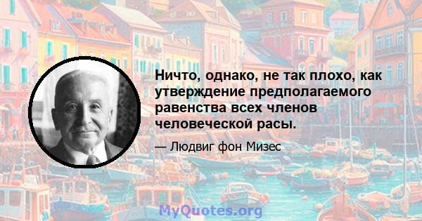 Ничто, однако, не так плохо, как утверждение предполагаемого равенства всех членов человеческой расы.