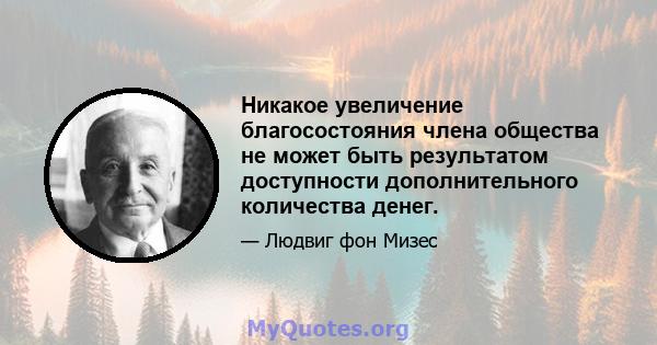 Никакое увеличение благосостояния члена общества не может быть результатом доступности дополнительного количества денег.