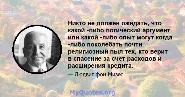 Никто не должен ожидать, что какой -либо логический аргумент или какой -либо опыт могут когда -либо поколебать почти религиозный пыл тех, кто верит в спасение за счет расходов и расширения кредита.