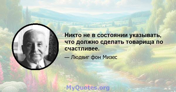 Никто не в состоянии указывать, что должно сделать товарища по счастливее.