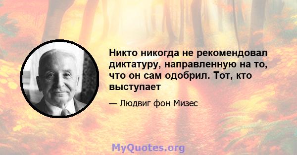 Никто никогда не рекомендовал диктатуру, направленную на то, что он сам одобрил. Тот, кто выступает