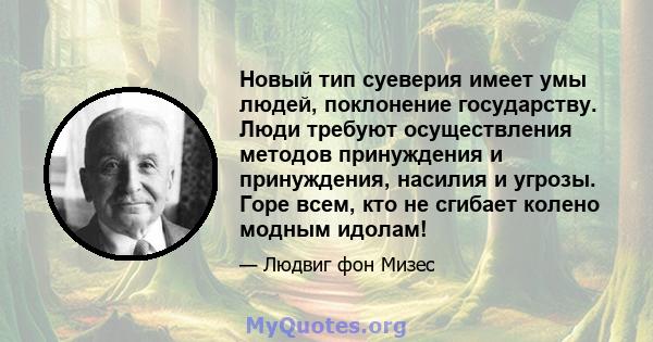 Новый тип суеверия имеет умы людей, поклонение государству. Люди требуют осуществления методов принуждения и принуждения, насилия и угрозы. Горе всем, кто не сгибает колено модным идолам!