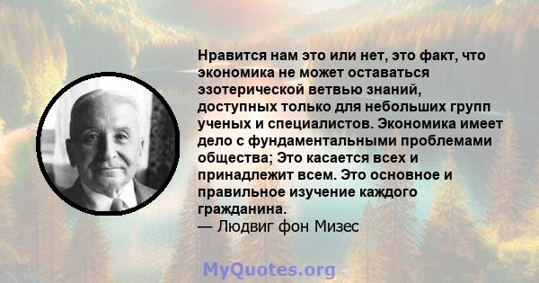 Нравится нам это или нет, это факт, что экономика не может оставаться эзотерической ветвью знаний, доступных только для небольших групп ученых и специалистов. Экономика имеет дело с фундаментальными проблемами общества; 