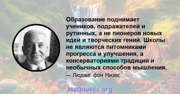 Образование поднимает учеников, подражателей и рутинных, а не пионеров новых идей и творческих гений. Школы не являются питомниками прогресса и улучшения, а консерваториями традиций и необычных способов мышления.