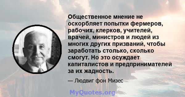 Общественное мнение не оскорбляет попытки фермеров, рабочих, клерков, учителей, врачей, министров и людей из многих других призваний, чтобы заработать столько, сколько смогут. Но это осуждает капиталистов и