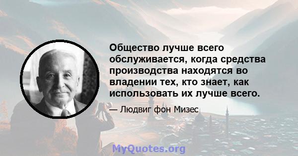 Общество лучше всего обслуживается, когда средства производства находятся во владении тех, кто знает, как использовать их лучше всего.