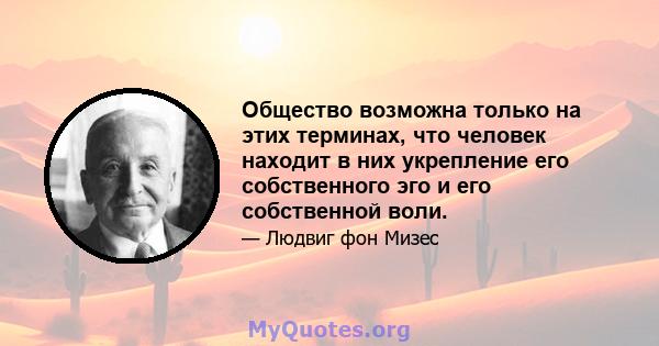 Общество возможна только на этих терминах, что человек находит в них укрепление его собственного эго и его собственной воли.