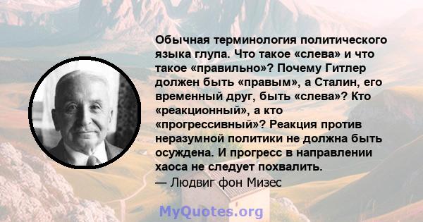 Обычная терминология политического языка глупа. Что такое «слева» и что такое «правильно»? Почему Гитлер должен быть «правым», а Сталин, его временный друг, быть «слева»? Кто «реакционный», а кто «прогрессивный»?