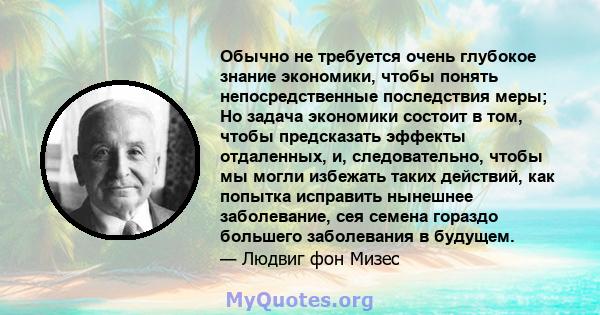 Обычно не требуется очень глубокое знание экономики, чтобы понять непосредственные последствия меры; Но задача экономики состоит в том, чтобы предсказать эффекты отдаленных, и, следовательно, чтобы мы могли избежать