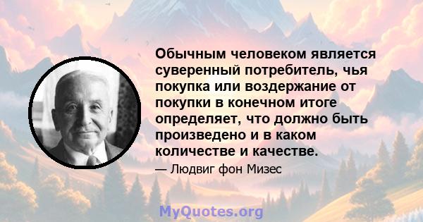 Обычным человеком является суверенный потребитель, чья покупка или воздержание от покупки в конечном итоге определяет, что должно быть произведено и в каком количестве и качестве.