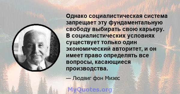 Однако социалистическая система запрещает эту фундаментальную свободу выбирать свою карьеру. В социалистических условиях существует только один экономический авторитет, и он имеет право определять все вопросы,